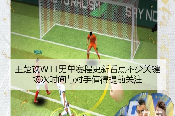 王楚钦WTT男单赛程更新看点不少关键场次时间与对手值得提前关注